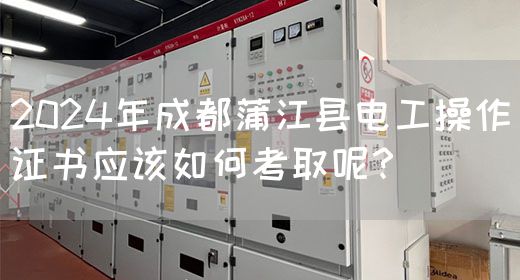 2024年成都蒲江县电工操作证书应该如何考取呢？