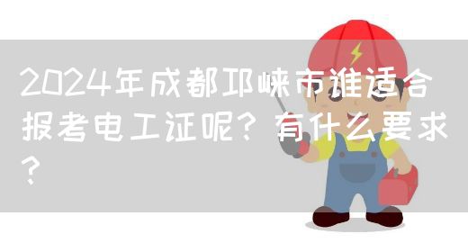 2024年成都邛崃市谁适合报考电工证呢？有什么要求？