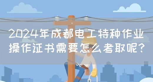 2024年成都电工特种作业操作证书需要怎么考取呢？