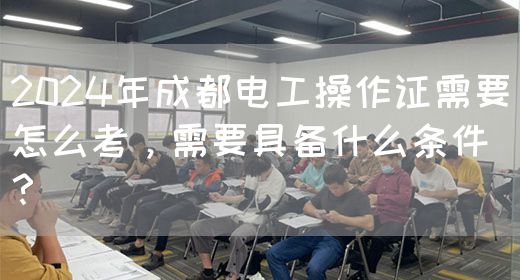 2024年成都电工操作证需要怎么考，需要具备什么条件？