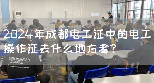 2024年成都电工证中的电工操作证去什么地方考？