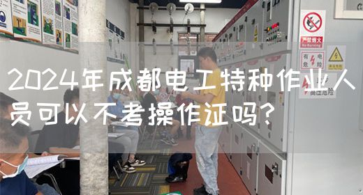 2024年成都电工特种作业人员可以不考操作证吗？