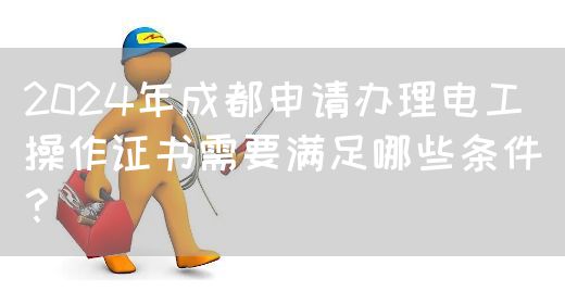 2024年成都申请办理电工操作证书需要满足哪些条件？