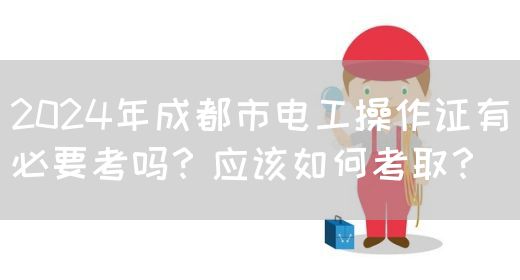 2024年成都市电工操作证有必要考吗？应该如何考取？