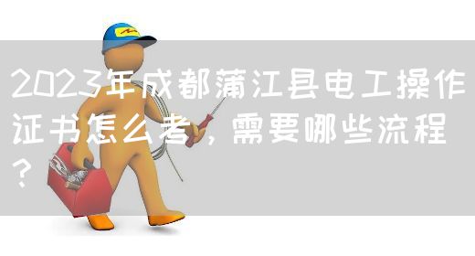 2023年成都蒲江县电工操作证书怎么考，需要哪些流程？(图1)