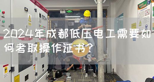 2024年成都低压电工需要如何考取操作证书？