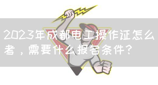 2023年成都电工操作证怎么考，需要什么报名条件？