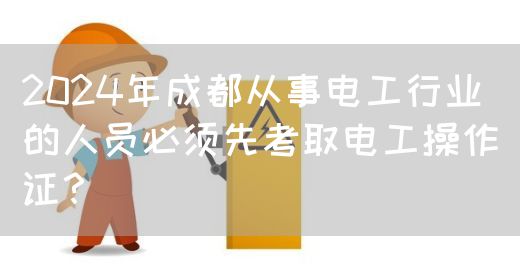 2024年成都从事电工行业的人员必须先考取电工操作证？
