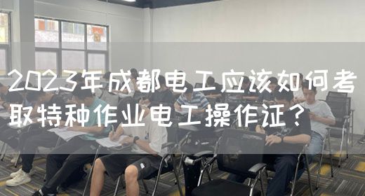 2023年成都电工应该如何考取特种作业电工操作证？