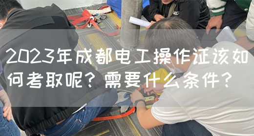 2023年成都电工操作证该如何考取呢？需要什么条件？
