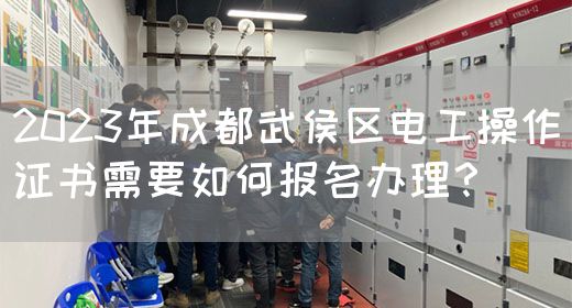 2023年成都武侯区电工操作证书需要如何报名办理？