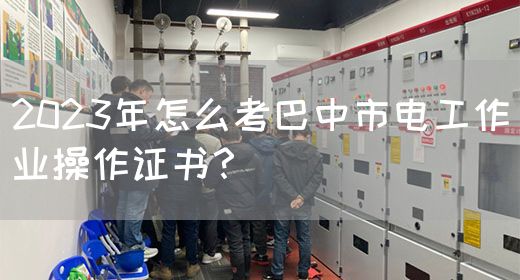 2023年怎么考巴中市电工作业操作证书？