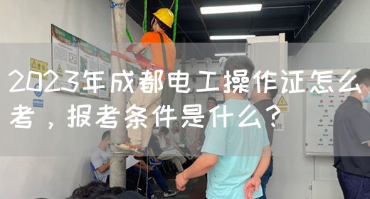 2023年成都电工操作证怎么考，报考条件是什么？