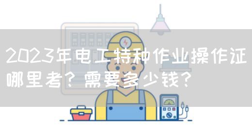 2023年电工特种作业操作证哪里考？需要多少钱？