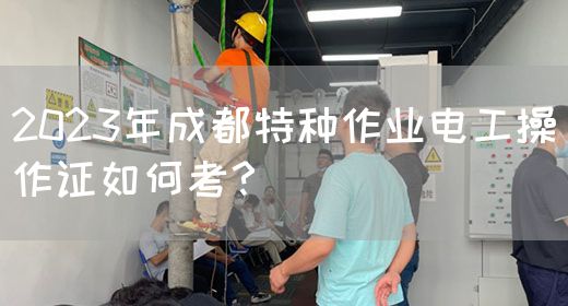 2023年成都特种作业电工操作证如何考？