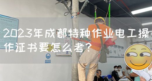 2023年成都特种作业电工操作证书要怎么考？