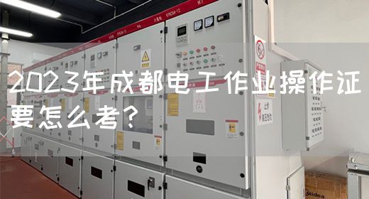 2023年成都电工作业操作证要怎么考？　　