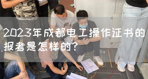 2023年成都电工操作证书的报考是怎样的？　