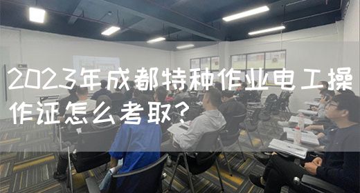2023年成都特种作业电工操作证怎么考取？