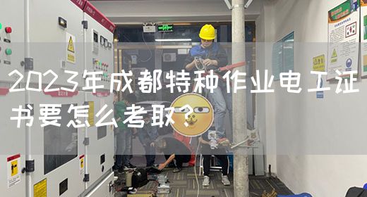 2023年成都特种作业电工证书要怎么考取？