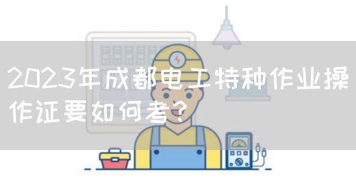 2023年成都电工特种作业操作证要如何考？