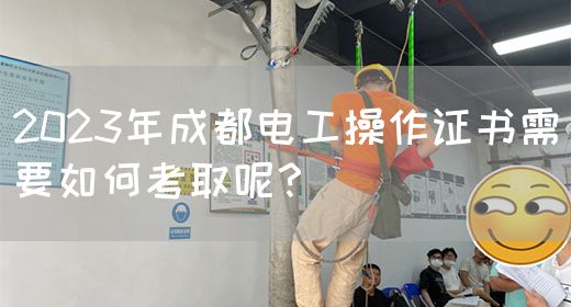 2023年成都电工操作证书需要如何考取呢？