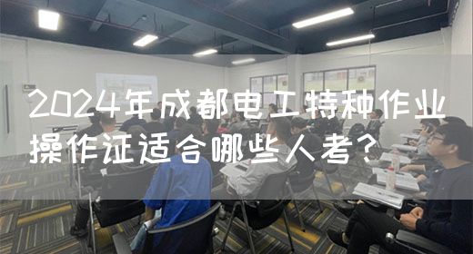 2024年成都电工特种作业操作证适合哪些人考？