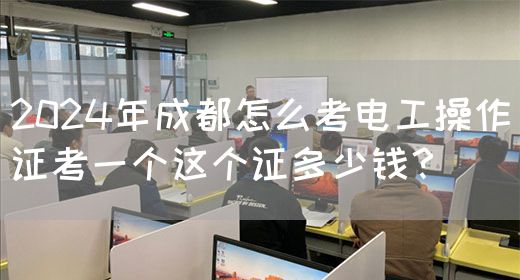 2024年成都怎么考电工操作证考一个这个证多少钱？