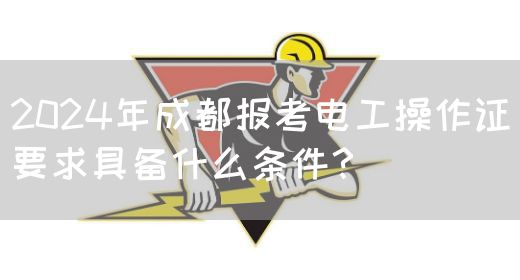 2024年成都报考电工操作证要求具备什么条件？