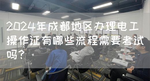 2024年成都地区办理电工操作证有哪些流程需要考试吗？