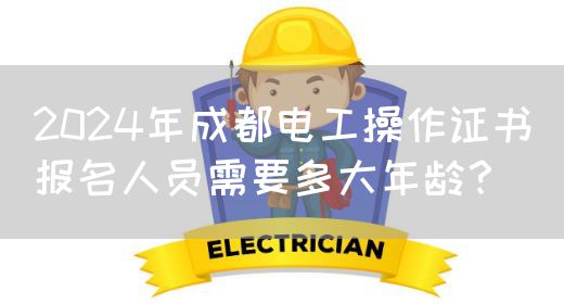 2024年成都电工操作证书报名人员需要多大年龄？
