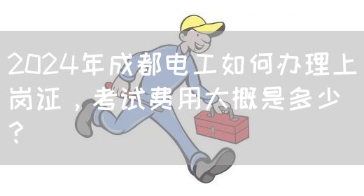 2024年成都电工如何办理上岗证，考试费用大概是多少？