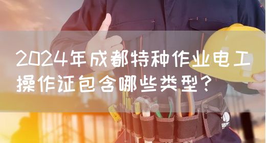2024年成都特种作业电工操作证包含哪些类型？