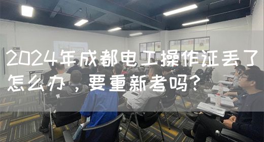 2024年成都电工操作证丢了怎么办，要重新考吗？