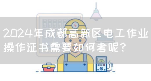 2024年成都高新区电工作业操作证书需要如何考呢？