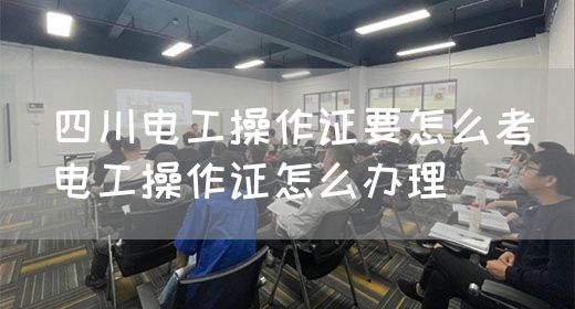 四川电工操作证要怎么考(电工操作证怎么办理)(图1)