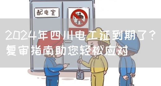 2024年四川电工证到期了？复审指南助您轻松应对(图1)