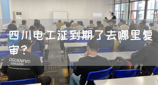 四川电工证到期了去哪里复审？(图1)