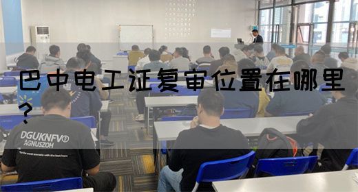 巴中电工证复审位置在哪里？(图1)
