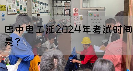 巴中电工证2024年考试时间是？(图1)