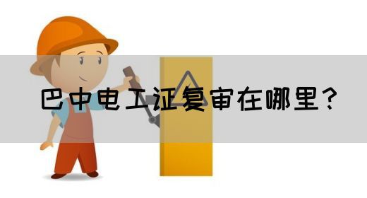 巴中电工证复审在哪里？(图1)