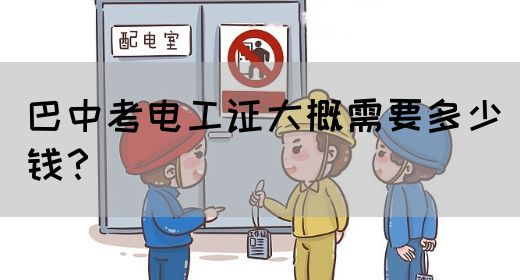 巴中考电工证大概需要多少钱？