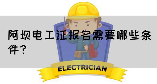 阿坝电工证报名需要哪些条件？