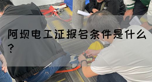阿坝电工证报名条件是什么？