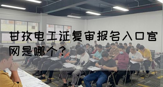 甘孜电工证复审报名入口官网是哪个？(图1)