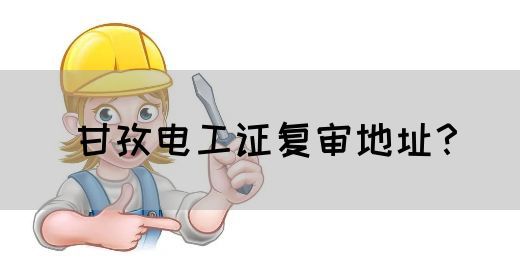 甘孜电工证复审地址？