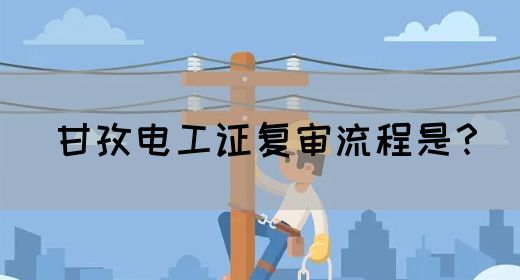 甘孜电工证复审流程是？