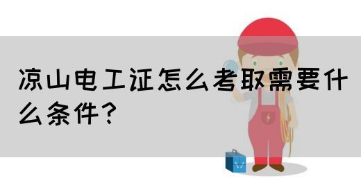 凉山电工证怎么考取需要什么条件？