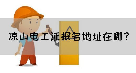凉山电工证报名地址在哪？(图1)