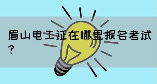 眉山电工证在哪里报名考试？
